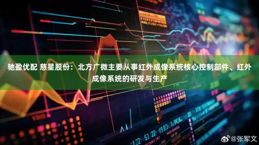 驰盈优配 慈星股份：北方广微主要从事红外成像系统核心控制部件、红外成像系统的研发与生产