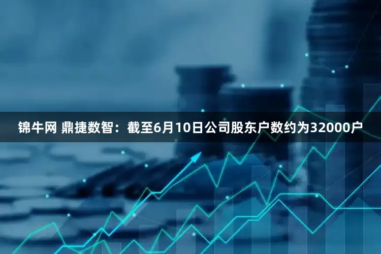 锦牛网 鼎捷数智：截至6月10日公司股东户数约为32000户