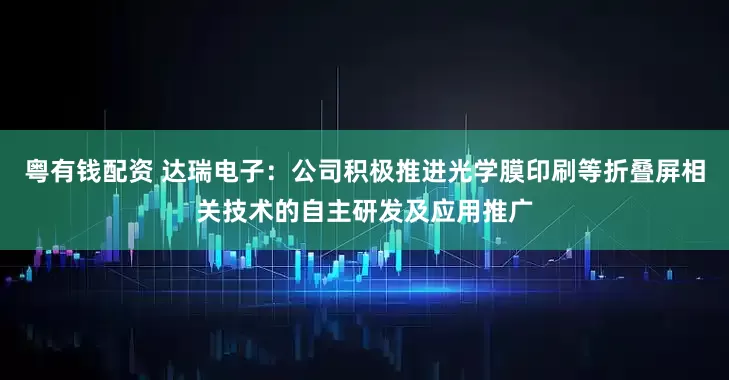 粤有钱配资 达瑞电子：公司积极推进光学膜印刷等折叠屏相关技术的自主研发及应用推广