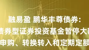 融易盈 鹏华丰尊债券: 鹏华丰尊债券型证券投资基金暂停大额申购、转换转入和定期定额投资业务的公告