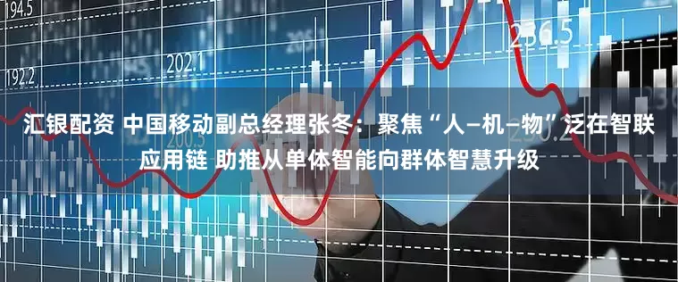 汇银配资 中国移动副总经理张冬：聚焦“人—机—物”泛在智联应用链 助推从单体智能向群体智慧升级