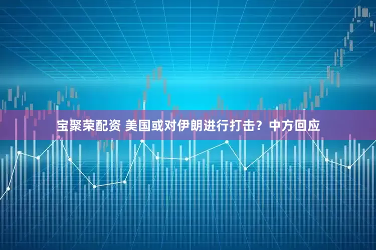 宝聚荣配资 美国或对伊朗进行打击？中方回应