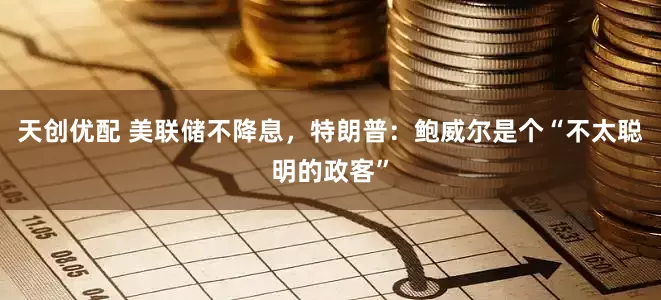 天创优配 美联储不降息，特朗普：鲍威尔是个“不太聪明的政客”