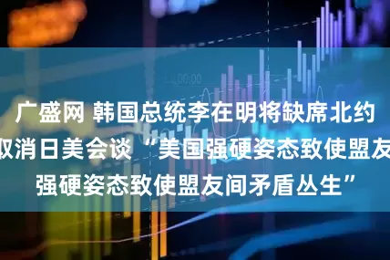 广盛网 韩国总统李在明将缺席北约峰会 日本欲取消日美会谈 “美国强硬姿态致使盟友间矛盾丛生”