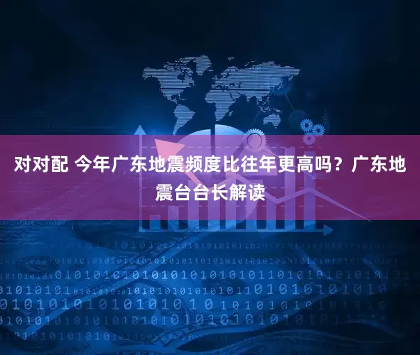 对对配 今年广东地震频度比往年更高吗？广东地震台台长解读