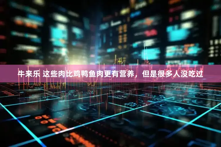 牛来乐 这些肉比鸡鸭鱼肉更有营养，但是很多人没吃过