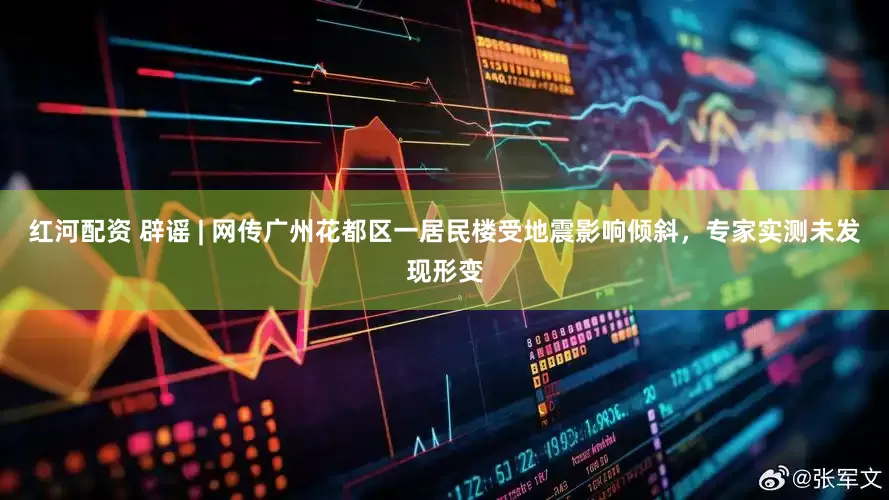 红河配资 辟谣 | 网传广州花都区一居民楼受地震影响倾斜，专家实测未发现形变