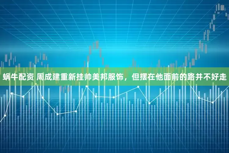 蜗牛配资 周成建重新挂帅美邦服饰，但摆在他面前的路并不好走