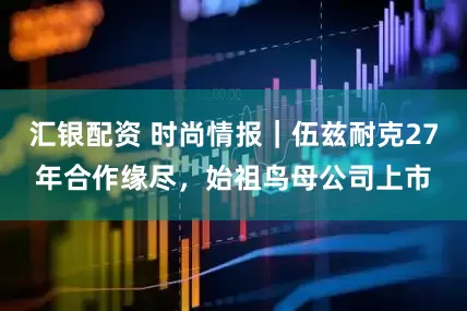 汇银配资 时尚情报｜伍兹耐克27年合作缘尽，始祖鸟母公司上市