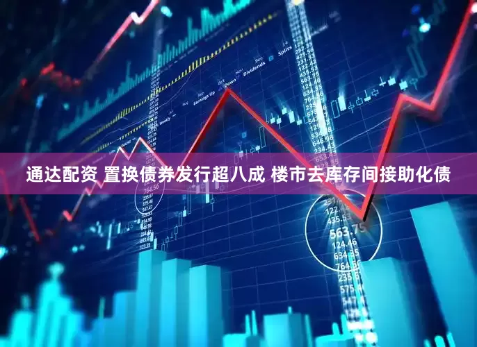 通达配资 置换债券发行超八成 楼市去库存间接助化债