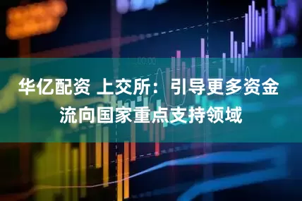 华亿配资 上交所：引导更多资金 流向国家重点支持领域