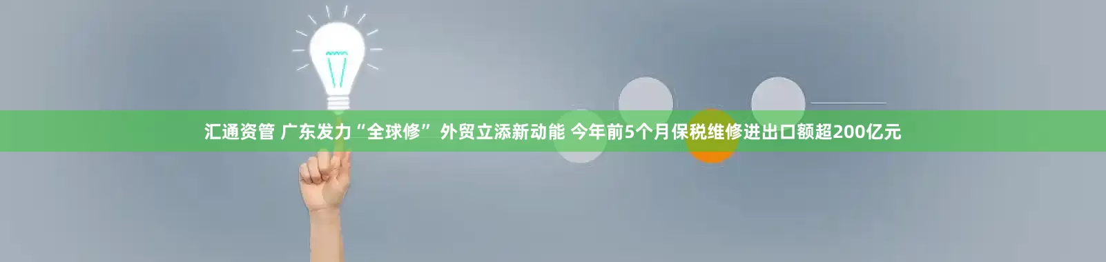 汇通资管 广东发力“全球修” 外贸立添新动能 今年前5个月保税维修进出口额超200亿元