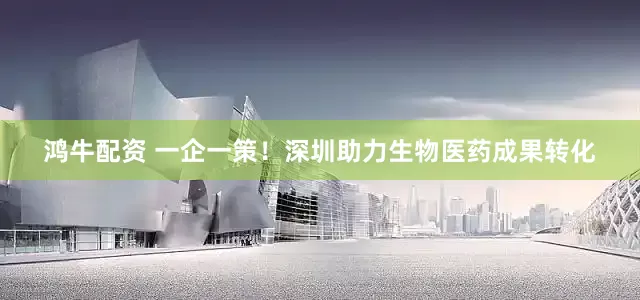 鸿牛配资 一企一策！深圳助力生物医药成果转化