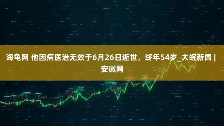 海龟网 他因病医治无效于6月26日逝世，终年54岁_大皖新闻 | 安徽网