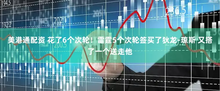 美港通配资 花了6个次轮！雷霆5个次轮签买了狄龙-琼斯 又搭了一个送走他