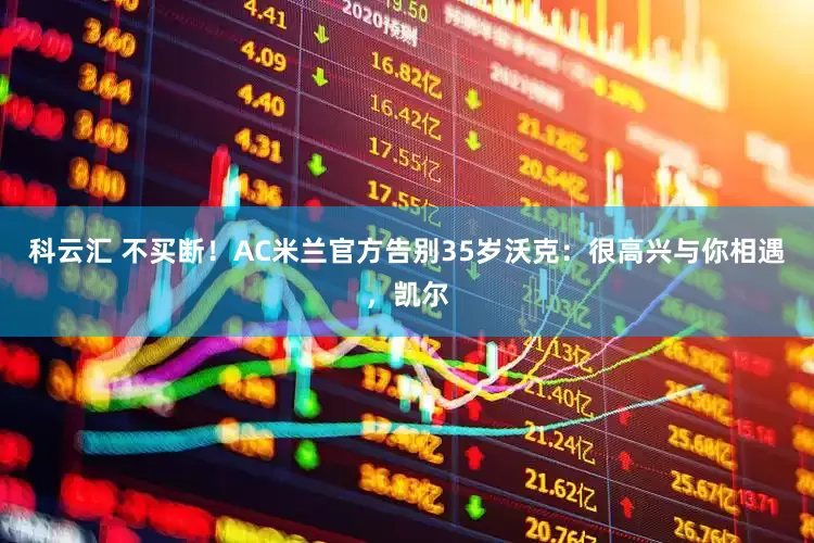 科云汇 不买断！AC米兰官方告别35岁沃克：很高兴与你相遇，凯尔