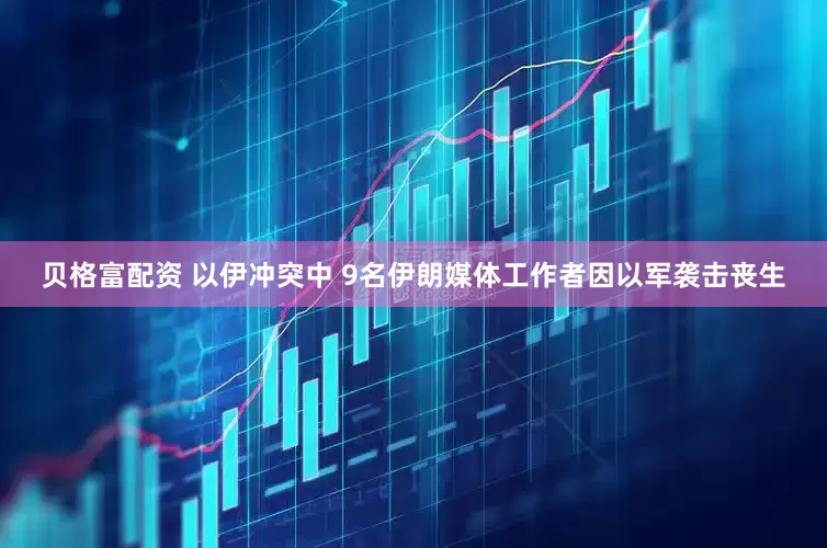 贝格富配资 以伊冲突中 9名伊朗媒体工作者因以军袭击丧生