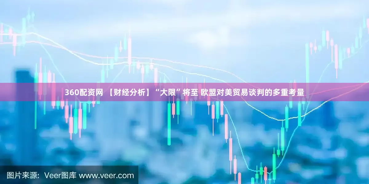 360配资网 【财经分析】“大限”将至 欧盟对美贸易谈判的多重考量