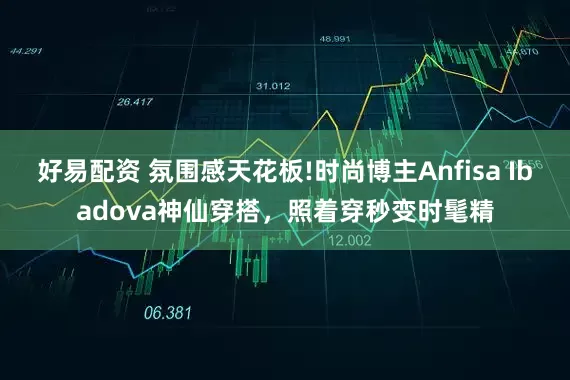 好易配资 氛围感天花板!时尚博主Anfisa Ibadova神仙穿搭，照着穿秒变时髦精