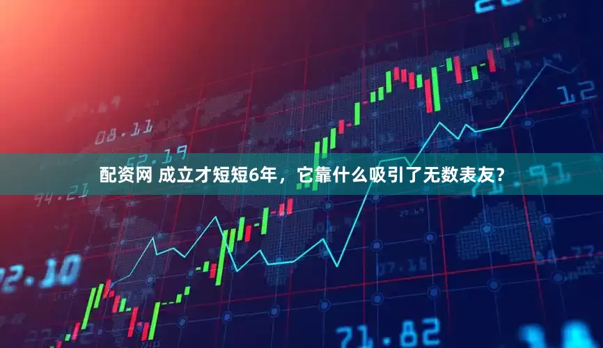 配资网 成立才短短6年，它靠什么吸引了无数表友？