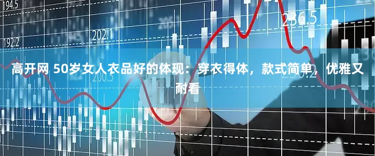 高开网 50岁女人衣品好的体现：穿衣得体，款式简单，优雅又耐看