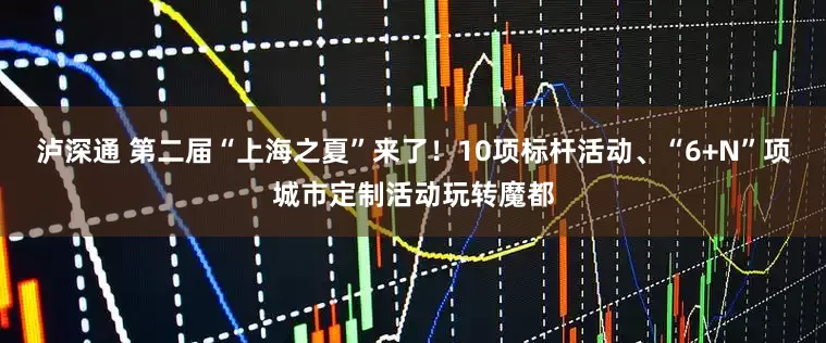 泸深通 第二届“上海之夏”来了！10项标杆活动、“6+N”项城市定制活动玩转魔都