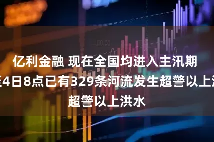 亿利金融 现在全国均进入主汛期 截至4日8点已有329条河流发生超警以上洪水