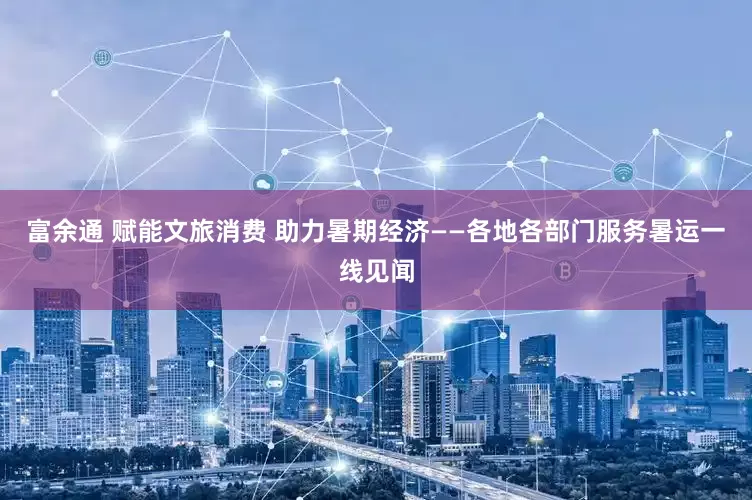 富余通 赋能文旅消费 助力暑期经济——各地各部门服务暑运一线见闻