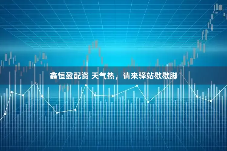 鑫恒盈配资 天气热，请来驿站歇歇脚