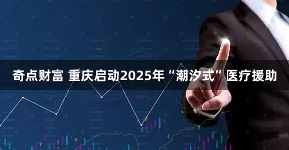 奇点财富 重庆启动2025年“潮汐式”医疗援助