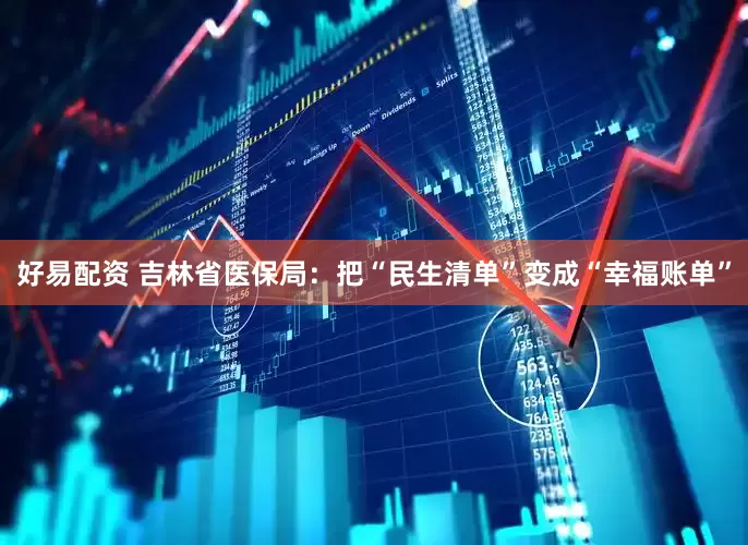 好易配资 吉林省医保局：把“民生清单”变成“幸福账单”