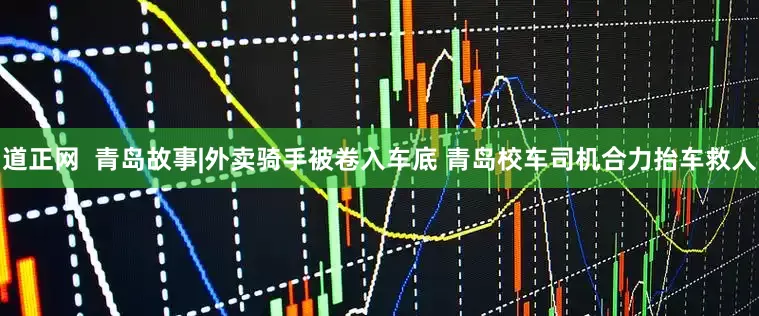 道正网  青岛故事|外卖骑手被卷入车底 青岛校车司机合力抬车救人