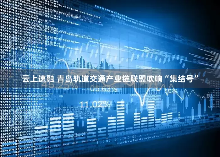 云上速融 青岛轨道交通产业链联盟吹响“集结号”