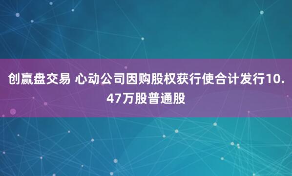 创赢盘交易 心动公司因购股权获行使合计发行10.47万股普通股