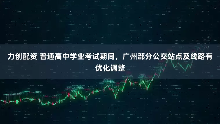 力创配资 普通高中学业考试期间，广州部分公交站点及线路有优化调整
