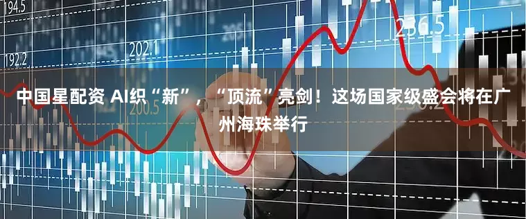 中国星配资 AI织“新”，“顶流”亮剑！这场国家级盛会将在广州海珠举行