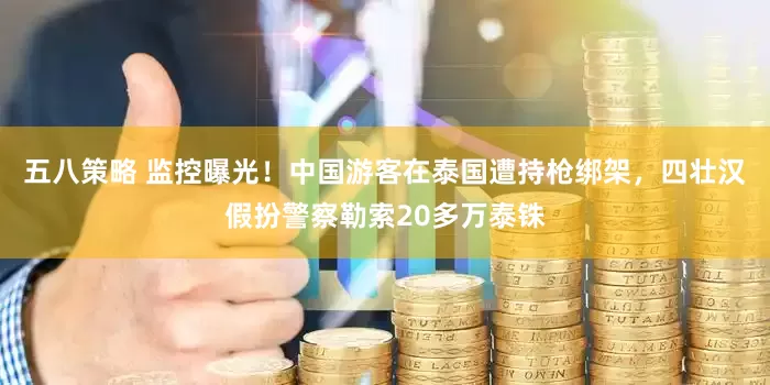 五八策略 监控曝光！中国游客在泰国遭持枪绑架，四壮汉假扮警察勒索20多万泰铢