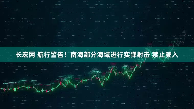 长宏网 航行警告！南海部分海域进行实弹射击 禁止驶入