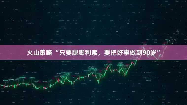 火山策略 “只要腿脚利索，要把好事做到90岁”