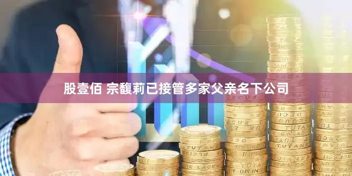 股壹佰 宗馥莉已接管多家父亲名下公司