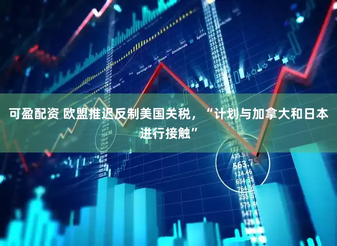 可盈配资 欧盟推迟反制美国关税，“计划与加拿大和日本进行接触”