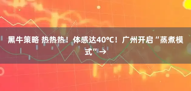 黑牛策略 热热热！体感达40℃！广州开启“蒸煮模式”→