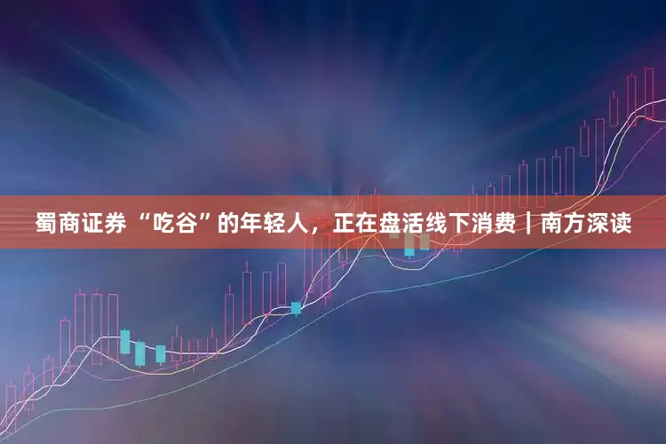 蜀商证券 “吃谷”的年轻人，正在盘活线下消费｜南方深读