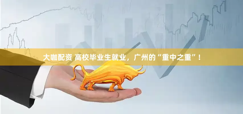 大咖配资 高校毕业生就业，广州的“重中之重”！