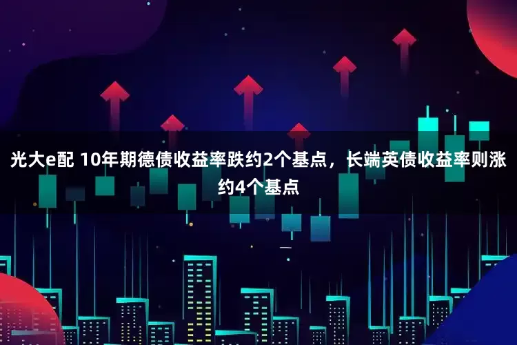 光大e配 10年期德债收益率跌约2个基点，长端英债收益率则涨约4个基点