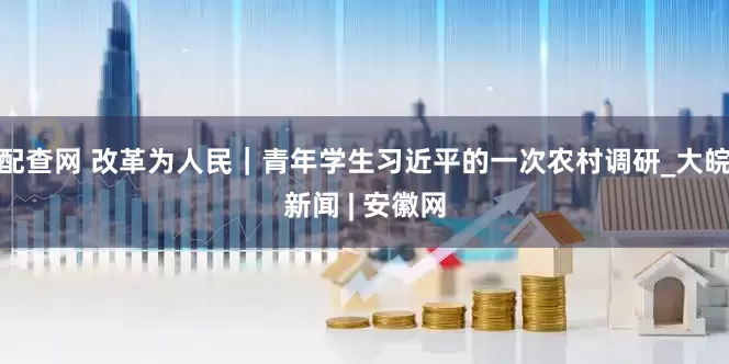 配查网 改革为人民｜青年学生习近平的一次农村调研_大皖新闻 | 安徽网