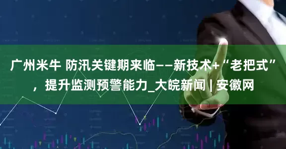广州米牛 防汛关键期来临——新技术+“老把式”，提升监测预警能力_大皖新闻 | 安徽网