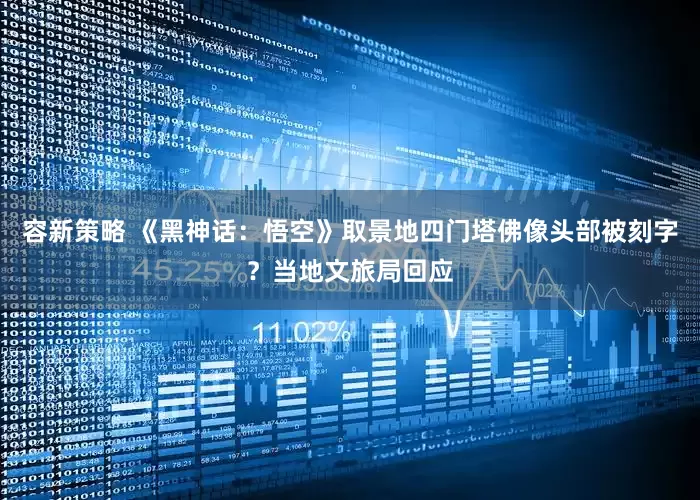 容新策略 《黑神话：悟空》取景地四门塔佛像头部被刻字？当地文旅局回应