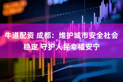 牛道配资 成都：维护城市安全社会稳定 守护人民幸福安宁