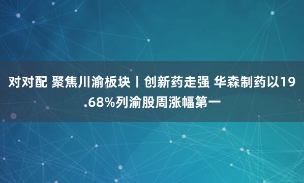 对对配 聚焦川渝板块丨创新药走强 华森制药以19.68%列渝股周涨幅第一